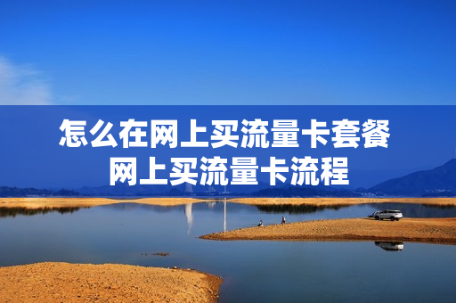 怎么在网上买流量卡套餐 网上买流量卡流程