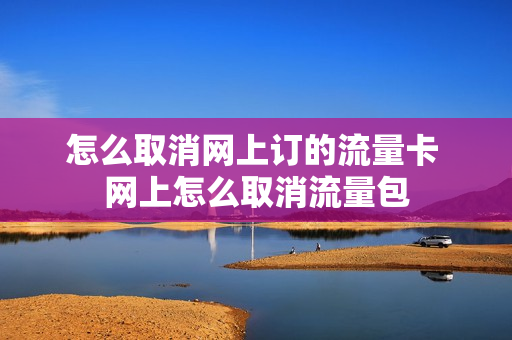 怎么取消网上订的流量卡 网上怎么取消流量包