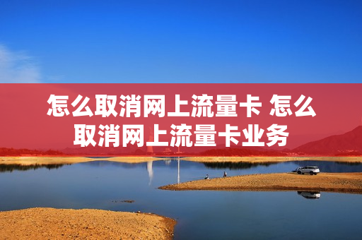 怎么取消网上流量卡 怎么取消网上流量卡业务