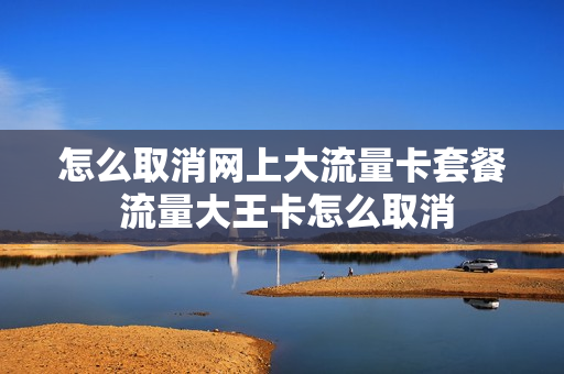 怎么取消网上大流量卡套餐 流量大王卡怎么取消