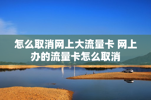 怎么取消网上大流量卡 网上办的流量卡怎么取消