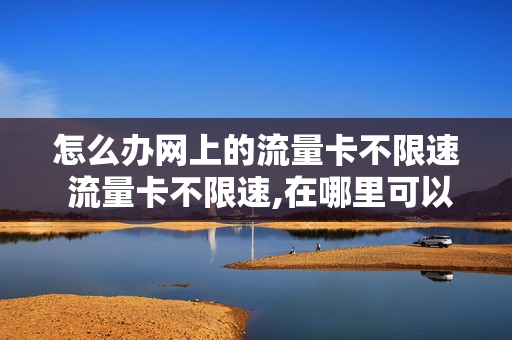 怎么办网上的流量卡不限速 流量卡不限速,在哪里可以买得到