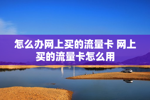 怎么办网上买的流量卡 网上买的流量卡怎么用