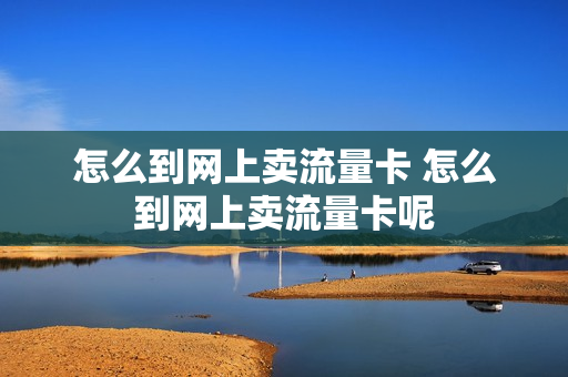 怎么到网上卖流量卡 怎么到网上卖流量卡呢