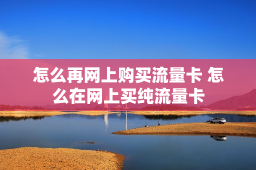 怎么再网上购买流量卡 怎么在网上买纯流量卡