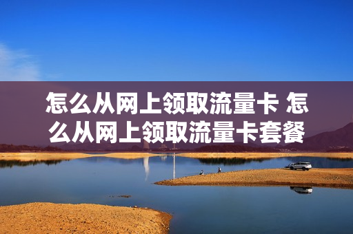 怎么从网上领取流量卡 怎么从网上领取流量卡套餐