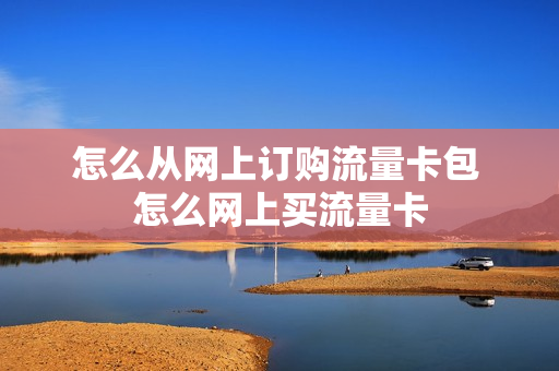 怎么从网上订购流量卡包 怎么网上买流量卡
