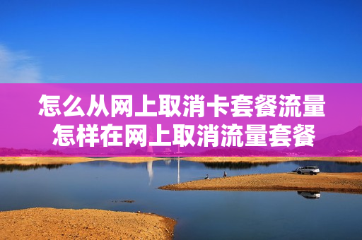 怎么从网上取消卡套餐流量 怎样在网上取消流量套餐