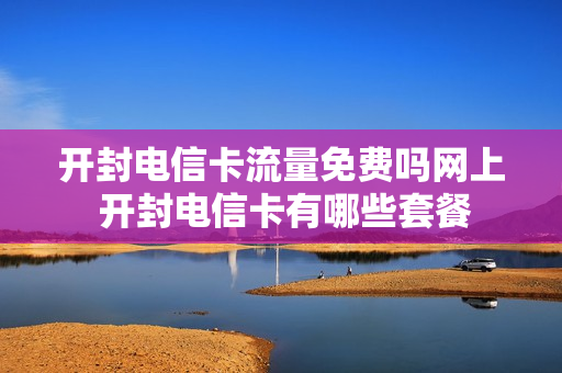 开封电信卡流量免费吗网上 开封电信卡有哪些套餐
