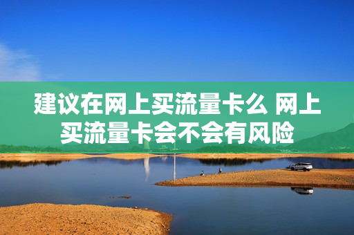 建议在网上买流量卡么 网上买流量卡会不会有风险