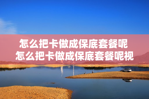 怎么把卡做成保底套餐呢 怎么把卡做成保底套餐呢视频
