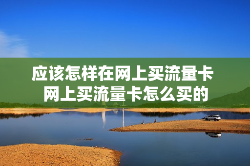 应该怎样在网上买流量卡 网上买流量卡怎么买的