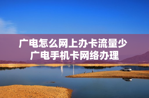 广电怎么网上办卡流量少 广电手机卡网络办理