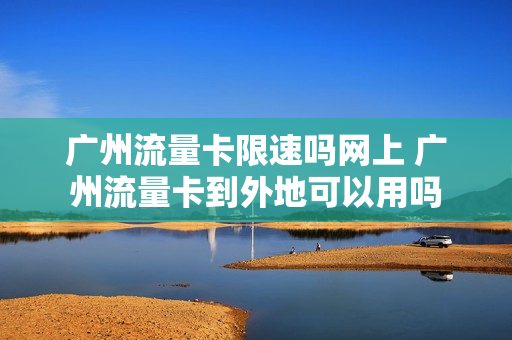 广州流量卡限速吗网上 广州流量卡到外地可以用吗