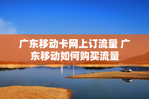 广东移动卡网上订流量 广东移动如何购买流量