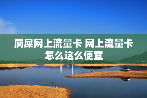 屙屎网上流量卡 网上流量卡怎么这么便宜