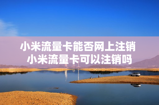 小米流量卡能否网上注销 小米流量卡可以注销吗