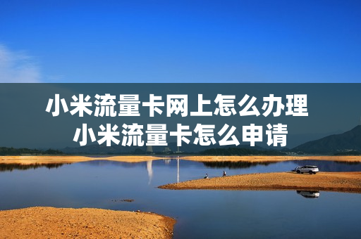 小米流量卡网上怎么办理 小米流量卡怎么申请