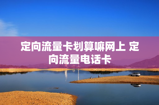 定向流量卡划算嘛网上 定向流量电话卡
