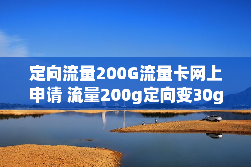 定向流量200G流量卡网上申请 流量200g定向变30g