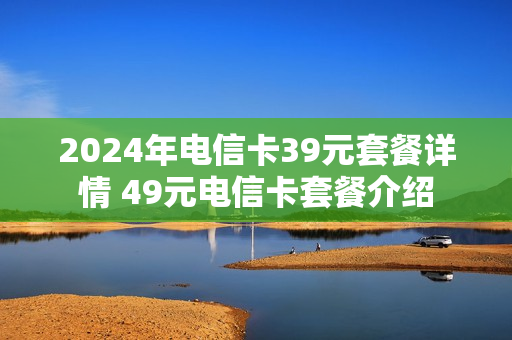 2024年电信卡39元套餐详情 49元电信卡套餐介绍