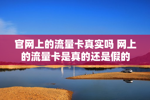 官网上的流量卡真实吗 网上的流量卡是真的还是假的