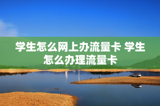 学生怎么网上办流量卡 学生怎么办理流量卡