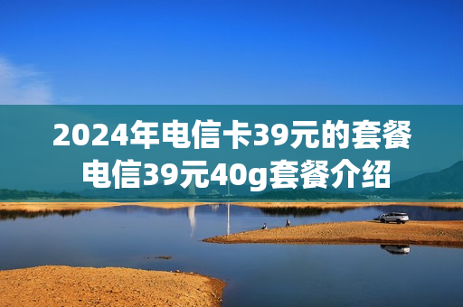 2024年电信卡39元的套餐 电信39元40g套餐介绍