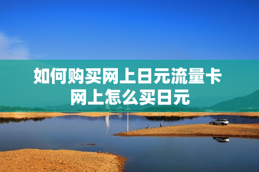 如何购买网上日元流量卡 网上怎么买日元