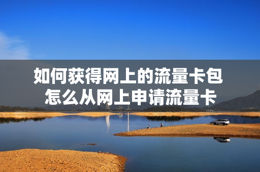 如何获得网上的流量卡包 怎么从网上申请流量卡