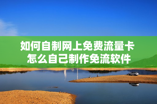 如何自制网上免费流量卡 怎么自己制作免流软件
