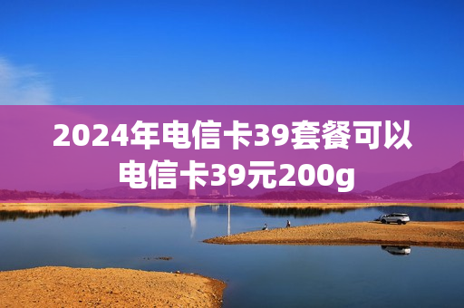 2024年电信卡39套餐可以 电信卡39元200g