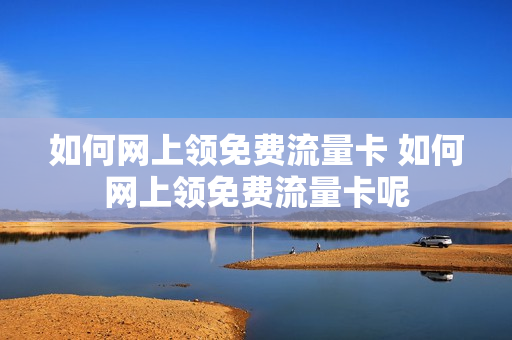 如何网上领免费流量卡 如何网上领免费流量卡呢