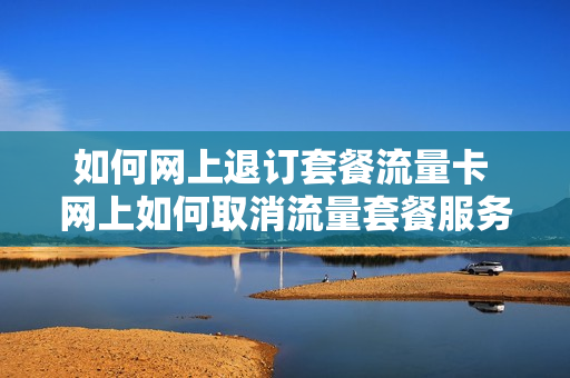 如何网上退订套餐流量卡 网上如何取消流量套餐服务