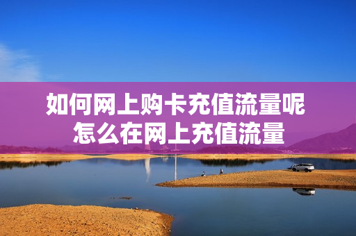 如何网上购卡充值流量呢 怎么在网上充值流量