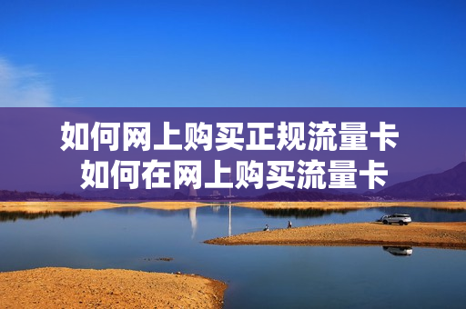 如何网上购买正规流量卡 如何在网上购买流量卡
