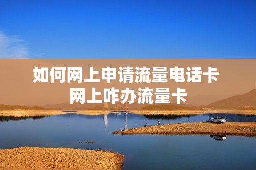 如何网上申请流量电话卡 网上咋办流量卡