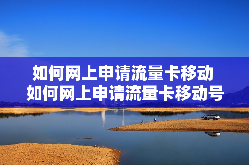 如何网上申请流量卡移动 如何网上申请流量卡移动号码