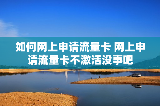 如何网上申请流量卡 网上申请流量卡不激活没事吧