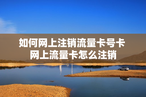 如何网上注销流量卡号卡 网上流量卡怎么注销