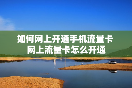 如何网上开通手机流量卡 网上流量卡怎么开通