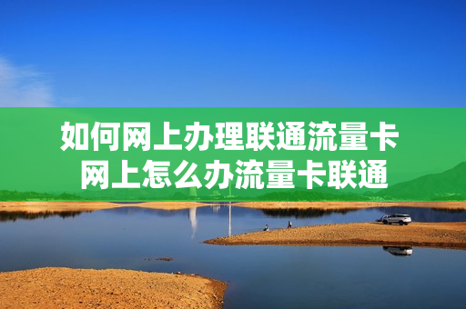 如何网上办理联通流量卡 网上怎么办流量卡联通