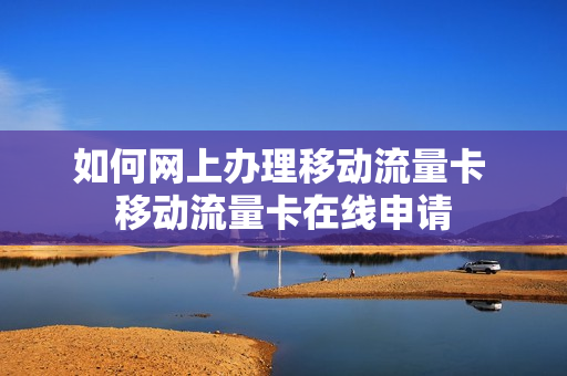 如何网上办理移动流量卡 移动流量卡在线申请