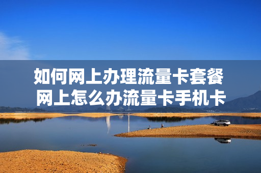 如何网上办理流量卡套餐 网上怎么办流量卡手机卡