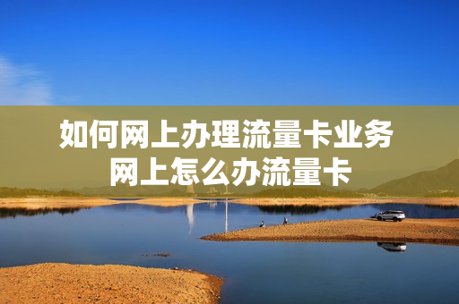 如何网上办理流量卡业务 网上怎么办流量卡