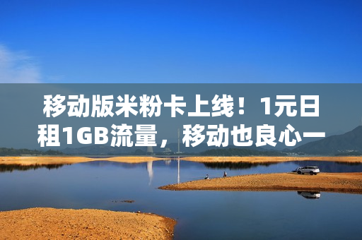 移动版米粉卡上线！1元日租1GB流量，移动也良心一回？