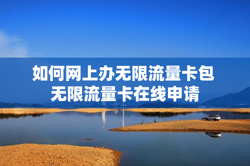 如何网上办无限流量卡包 无限流量卡在线申请