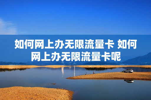 如何网上办无限流量卡 如何网上办无限流量卡呢