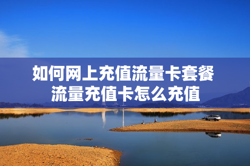 如何网上充值流量卡套餐 流量充值卡怎么充值