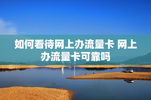 如何看待网上办流量卡 网上办流量卡可靠吗